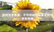 游戏发布客服：不可或缺的玩家支持与体验保障