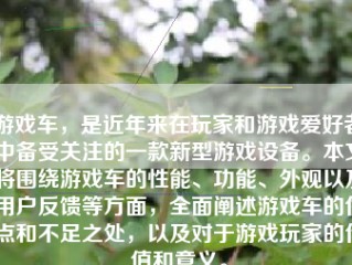 游戏车，是近年来在玩家和游戏爱好者中备受关注的一款新型游戏设备。本文将围绕游戏车的性能、功能、外观以及用户反馈等方面，全面阐述游戏车的优点和不足之处，以及对于游戏玩家的价值和意义。