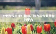 飞戈游戏直播：精彩、活力与专业共存的平台