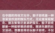 在中国的传统文化中，骰子游戏是一种非常受欢迎的娱乐方式。无论是家庭聚会、朋友聚餐还是酒吧娱乐，骰子游戏都是一种能够增进感情、增添乐趣的社交活动。想要显得会玩骰子游戏，不仅需要掌握基本的游戏规则和技巧，还需要对游戏策略有深入的了解和熟练的运用。以下将为你详细解析如何显得会玩骰子游戏。