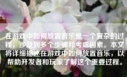 在游戏中如何放置音乐是一个复杂的过程，涉及到多个步骤和考虑因素。本文将详细描述在游戏中如何放置音乐，以帮助开发者和玩家了解这个重要过程。