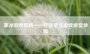 寒冰游戏耳机——打造更佳游戏听觉体验