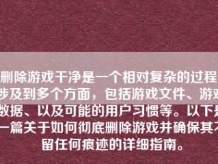 删除游戏干净是一个相对复杂的过程，涉及到多个方面，包括游戏文件、游戏数据、以及可能的用户习惯等。以下是一篇关于如何彻底删除游戏并确保其不留任何痕迹的详细指南。