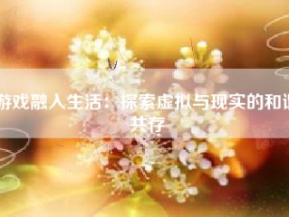 游戏融入生活：探索虚拟与现实的和谐共存