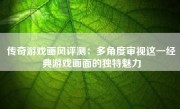 传奇游戏画风评测：多角度审视这一经典游戏画面的独特魅力