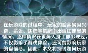 在玩游戏的过程中，玩家的脸容易因兴奋、紧张、焦虑等情绪而出现红或黑的情况。这种情况在很多人身上都出现过，不仅影响了游戏体验，还可能影响玩家的自信心。因此，本文将探讨如何玩游戏时保持冷静，使脸不红不黑的方法。