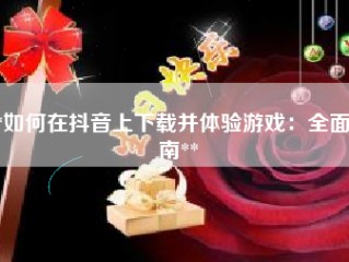 **如何在抖音上下载并体验游戏：全面指南**