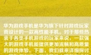华为游戏手机是华为旗下针对游戏玩家而设计的一款高性能手机。对于那些热衷于各类手机游戏的玩家来说，一款强大的游戏手机能提供更加流畅和高质量的游戏体验。下面，我们就来详细探讨一下如何在华为游戏手机上下载游戏的步骤以及华为游戏手机的特性。