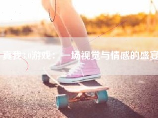 真我3.0游戏：一场视觉与情感的盛宴