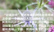 “冠赢游戏”在近年来的网络游戏市场之中是一个颇为引人注目的名字。它以其独特的游戏设计、丰富的游戏内容以及玩家友好的体验赢得了不少玩家的喜爱和青睐。下面，我将从多个方面对“冠赢游戏”进行详细的分析和评价。