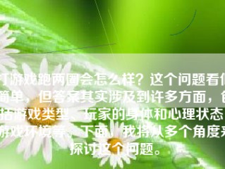 打游戏跑两圈会怎么样？这个问题看似简单，但答案其实涉及到许多方面，包括游戏类型、玩家的身体和心理状态、游戏环境等。下面，我将从多个角度来探讨这个问题。