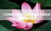 《封神殿》游戏：一场神秘而充满挑战的冒险之旅