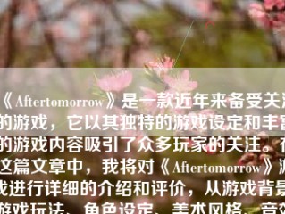 《Aftertomorrow》是一款近年来备受关注的游戏，它以其独特的游戏设定和丰富的游戏内容吸引了众多玩家的关注。在这篇文章中，我将对《Aftertomorrow》游戏进行详细的介绍和评价，从游戏背景、游戏玩法、角色设定、美术风格、音效表现以及个人体验等方面进行探讨。