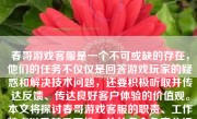 春哥游戏客服是一个不可或缺的存在，他们的任务不仅仅是回答游戏玩家的疑惑和解决技术问题，还要积极听取并传达反馈、传达良好客户体验的价值观。本文将探讨春哥游戏客服的职责、工作特点以及其重要性，并从多个角度分析其表现。