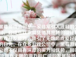 黑莓游戏公司是一家非常引人注目的公司，自成立以来就凭借其独特的设计和游戏开发能力，吸引了无数游戏爱好者的目光。在众多游戏公司中，黑莓游戏公司不仅具有深厚的实力和优势，同时也拥有无限的潜力和广阔的发展前景。下面将从公司的背景、业绩、企业文化以及未来发展等多个方面来介绍这家公司。