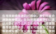 在寻找游戏作者的过程中，我们可能会遇到各种情况，比如想要联系他们以表达对他们的作品的喜爱和尊重，或者想要寻求合作机会，甚至可能是为了寻求帮助或反馈。无论出于何种原因，找到游戏作者并与其取得联系都是一项需要耐心和策略的任务。以下是如何寻找游戏作者的一些步骤和策略。