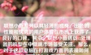 联想小新系列以其轻薄的机身、出色的性能和优秀的用户体验在市场上获得了良好的口碑。其中，联想小新搭载i3处理器的机型在中低端市场备受关注。那么，对于这款电脑在打游戏方面的表现如何呢？下面将为大家详细分析。
