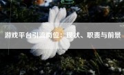 游戏平台引流岗位：现状、职责与前景