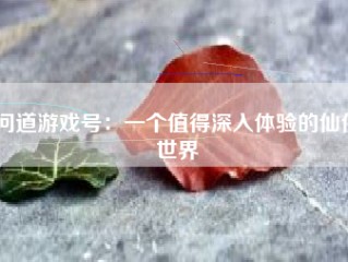 问道游戏号：一个值得深入体验的仙侠世界