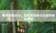 赛车游戏设计：如何实现吸引玩家的绝佳体验