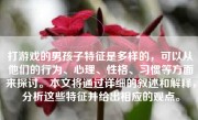 打游戏的男孩子特征是多样的，可以从他们的行为、心理、性格、习惯等方面来探讨。本文将通过详细的叙述和解释，分析这些特征并给出相应的观点。