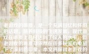 老游戏的画质，是一个充满回忆和怀旧的话题。随着科技的飞速发展，现代游戏在画质上已经达到了惊人的水平，但老游戏的画质却依然在许多玩家心中留下了深刻的印象。本文将探讨老游戏的画质表现，并分析其与现代游戏的差异和特点。