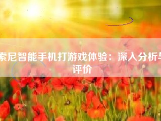 索尼智能手机打游戏体验：深入分析与评价