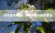 游戏美术岗位：深度解析与前景展望