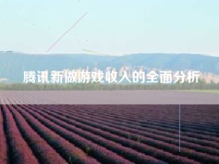 腾讯新做游戏收入的全面分析