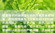 随着电子科技和娱乐业的不断发展和创新，网络游戏成为了众多年轻人的日常休闲选择之一。但是，在一些热门游戏里面，“重度污染”似乎成为一个需要警惕和认真面对的严峻问题。这到底是如何定义“重度污染”的呢？在这个领域，文章旨在分析并讨论这种现象的现状和可能的危害。