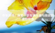 亦乐游戏：探索一个充满乐趣与挑战的虚拟世界
