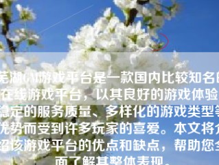 芜湖GM游戏平台是一款国内比较知名的在线游戏平台，以其良好的游戏体验、稳定的服务质量、多样化的游戏类型等优势而受到许多玩家的喜爱。本文将介绍该游戏平台的优点和缺点，帮助您全面了解其整体表现。