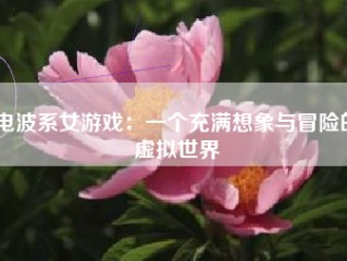 电波系女游戏：一个充满想象与冒险的虚拟世界