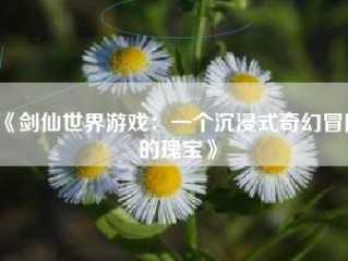 《剑仙世界游戏：一个沉浸式奇幻冒险的瑰宝》