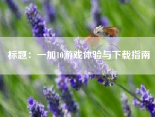 标题：一加10游戏体验与下载指南