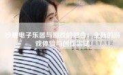 沙雕电子乐器与游戏的融合：全新的游戏体验与创作尝试