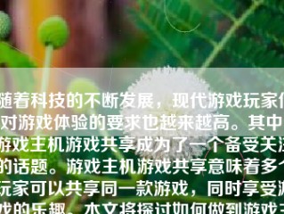 随着科技的不断发展，现代游戏玩家们对游戏体验的要求也越来越高。其中，游戏主机游戏共享成为了一个备受关注的话题。游戏主机游戏共享意味着多个玩家可以共享同一款游戏，同时享受游戏的乐趣。本文将探讨如何做到游戏主机游戏共享，并从多个方面进行详细分析。