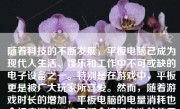 随着科技的不断发展，平板电脑已成为现代人生活、娱乐和工作中不可或缺的电子设备之一。特别是在游戏中，平板更是被广大玩家所喜爱。然而，随着游戏时长的增加，平板电脑的电量消耗也会相应增加，这无疑会缩短电池的使用寿命，同时也会给玩家带来不便。因此，如何让平板电脑在游戏中省电，成为了许多玩家所关心的问题。本文将详细介绍如何通过一些技巧和方法来降低平板电脑在玩游戏时的电量消耗。