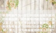 华为电脑作为一款以科技和创新为驱动的电脑品牌，其性能和功能在市场上备受关注。对于许多游戏爱好者来说，使用华为电脑进行游戏已经成为了一种趋势。那么，华为电脑做游戏怎么样呢？本文将从多个方面对华为电脑在游戏方面的表现进行详细的探讨。