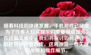 随着科技的快速发展，手机游戏已经成为了许多人日常娱乐的重要组成部分。在这篇文章中，我们将探讨如何通过手机打开并开始游戏，这将涉及一些关键的步骤和操作细节。