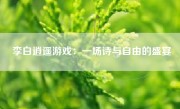 李白逍遥游戏：一场诗与自由的盛宴