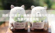 游戏公司监管：确保行业健康与可持续发展的重要手段