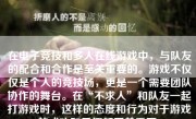 在电子竞技和多人在线游戏中，与队友的配合和合作是至关重要的。游戏不仅仅是个人的竞技场，更是一个需要团队协作的舞台。在“不求人”和队友一起打游戏时，这样的态度和行为对于游戏的成功和乐趣都至关重要。