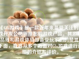 《Glu游戏》是一款近年来备受关注的游戏开发公司所推出的游戏产品。其游戏品质和游戏体验都备受玩家们的赞誉。下面，我将从多个方面对Glu游戏进行详细的介绍和评价。