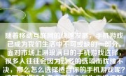 随着移动互联网的快速发展，手机游戏已成为我们生活中不可或缺的一部分。面对市场上琳琅满目的手机游戏选择，很多人往往会因为过多的选项而犹豫不决，那么怎么选择适合你的手机游戏呢？接下来将结合多方面的考量为你进行解析。