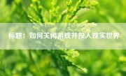 标题：如何关闭游戏并投入现实世界