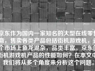 京东作为国内一家知名的大型在线零售商，售卖各类产品包括街机游戏机，这个市场上鱼龙混杂，品类丰富。京东的街机游戏机产品的性能如何？在本文中，我们将从多个角度来分析这个问题。