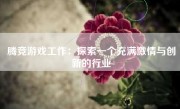 腾竞游戏工作：探索一个充满激情与创新的行业