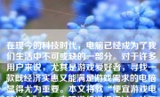 在现今的科技时代，电脑已经成为了我们生活中不可或缺的一部分。对于许多用户来说，尤其是游戏爱好者，寻找一款既经济实惠又能满足游戏需求的电脑显得尤为重要。本文将就“便宜游戏电脑推介”这一主题进行详细探讨，从需求分析、产品推荐、优缺点分析以及购买建议等方面展开。