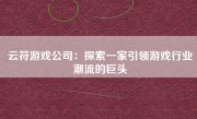 云符游戏公司：探索一家引领游戏行业潮流的巨头